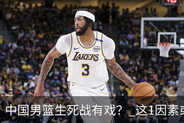 中国男篮生死战有戏？ 这1因素或成破局关键