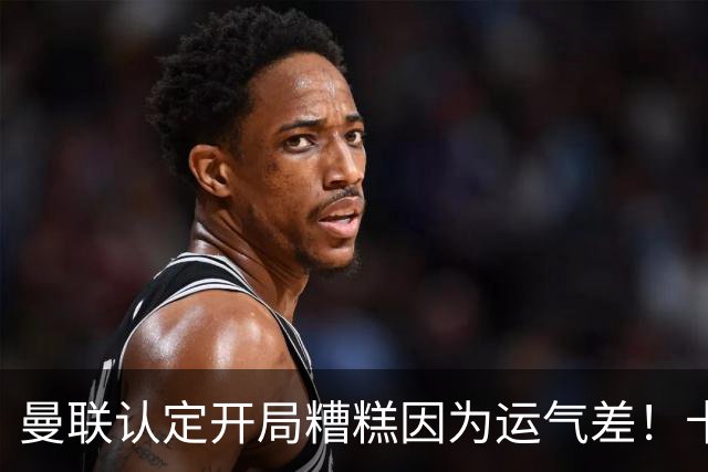 曼联认定开局糟糕因为运气差！卡里克不接受裁判道歉，希望未来获利好判罚