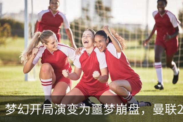 梦幻开局演变为噩梦崩盘，曼联2‑3被布莱顿逆转，联赛杯出局丢人